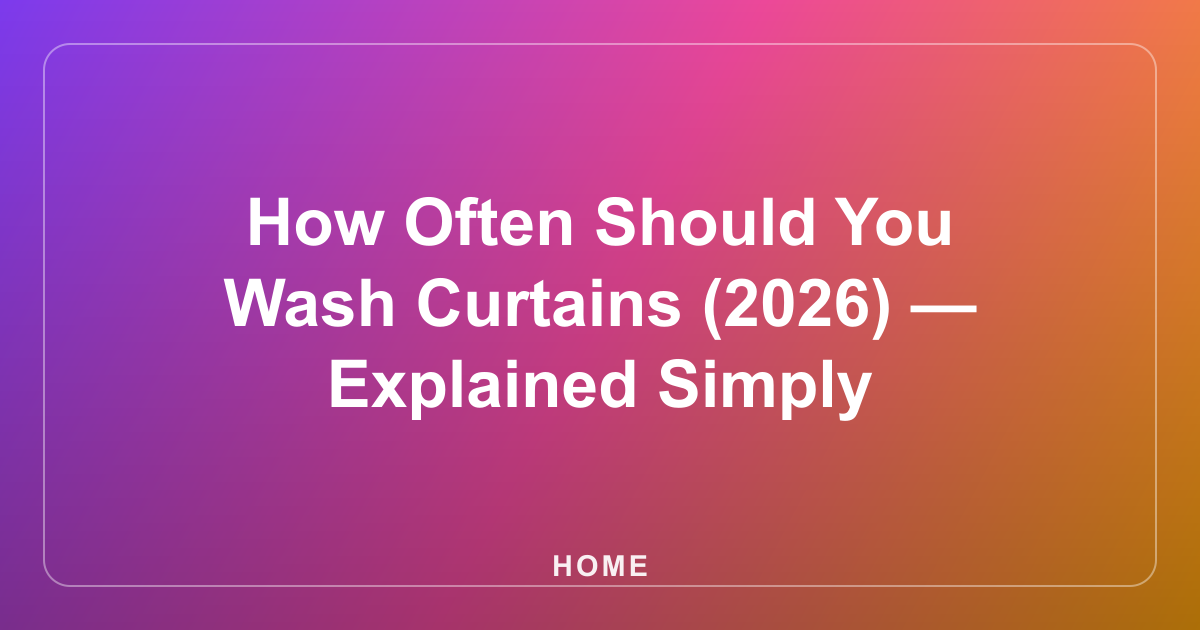 How Often Should You Wash Curtains (2026) — Explained Simply