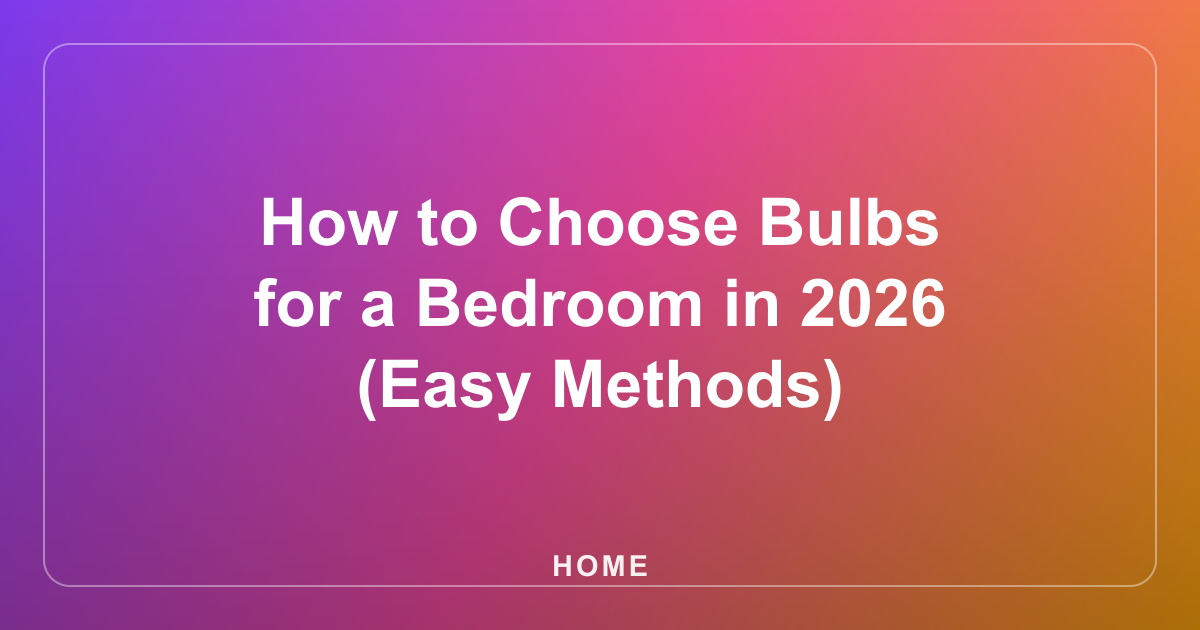 How to Choose Bulbs for a Bedroom in 2026 (Easy Methods)