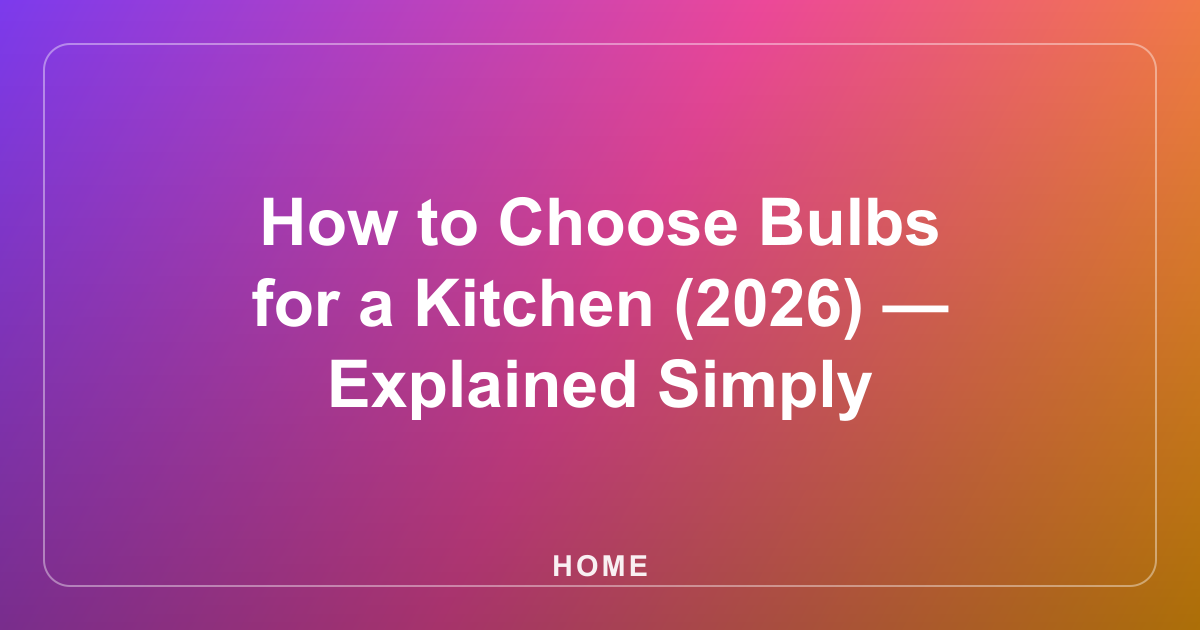 How to Choose Bulbs for a Kitchen (2026) — Explained Simply
