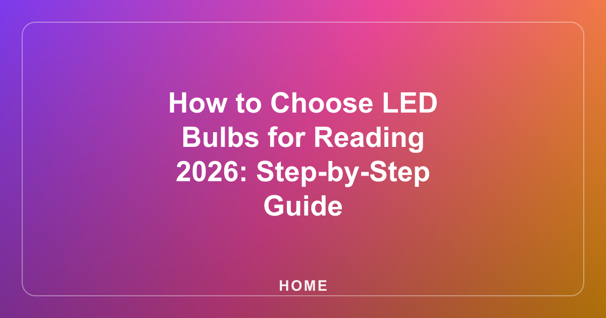 How to Choose LED Bulbs for Reading 2026: Step-by-Step Guide