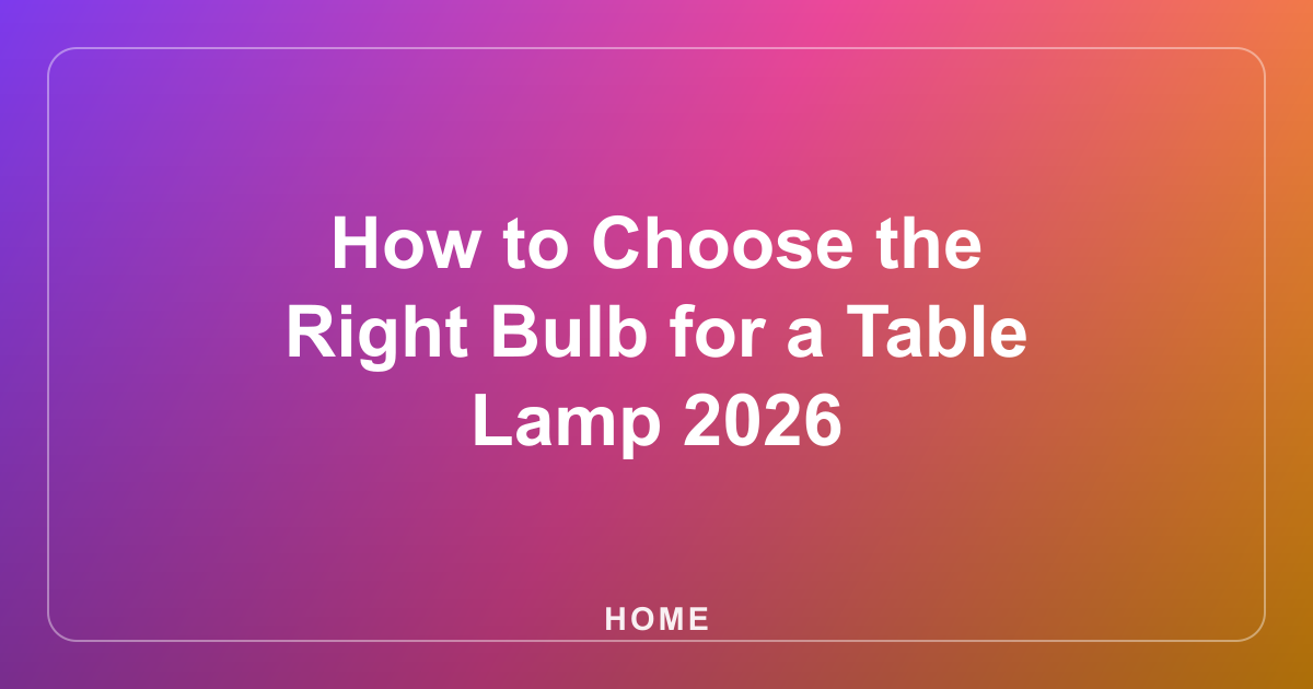 How to Choose the Right Bulb for a Table Lamp 2026