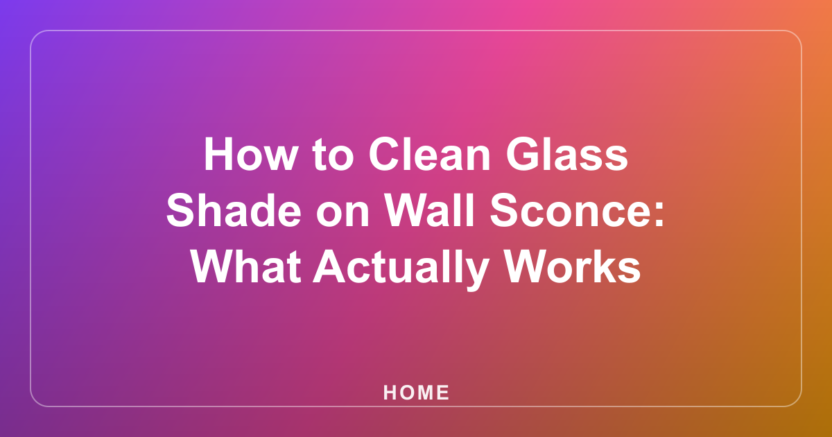 How to Clean Glass Shade on Wall Sconce: What Actually Works
