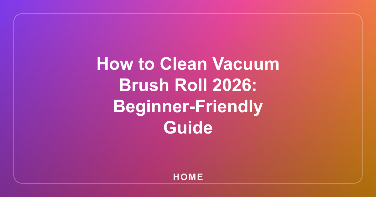 How to Clean Vacuum Brush Roll 2026: Beginner-Friendly Guide