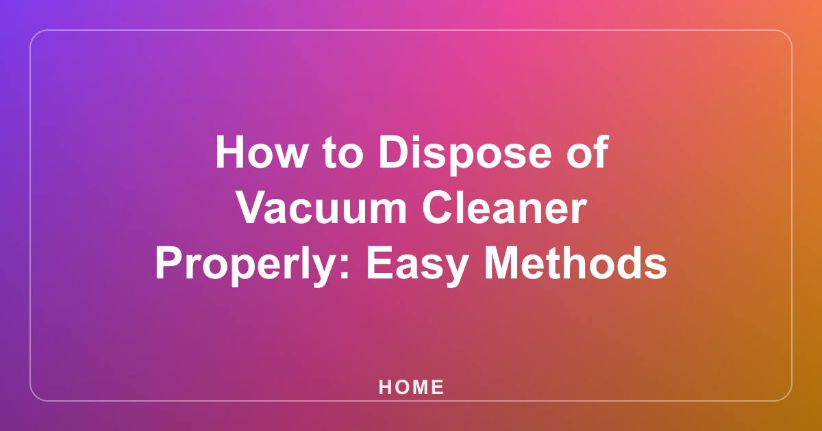 How to Dispose of Vacuum Cleaner Properly: Easy Methods