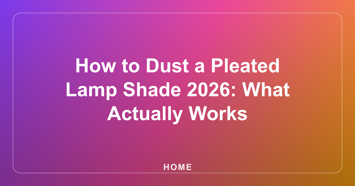 How to Dust a Pleated Lamp Shade 2026: What Actually Works