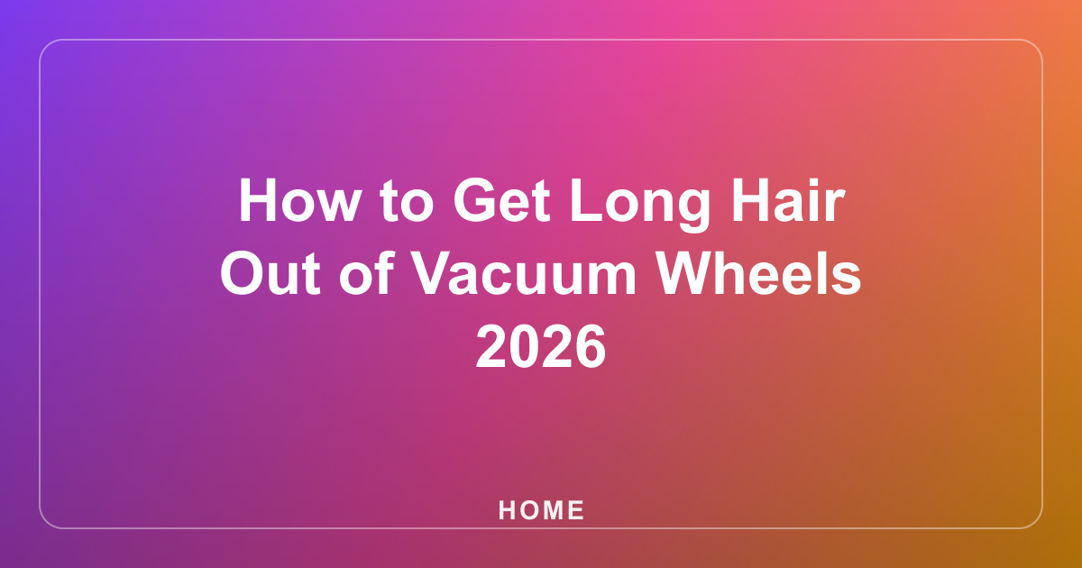 How to Get Long Hair Out of Vacuum Wheels 2026