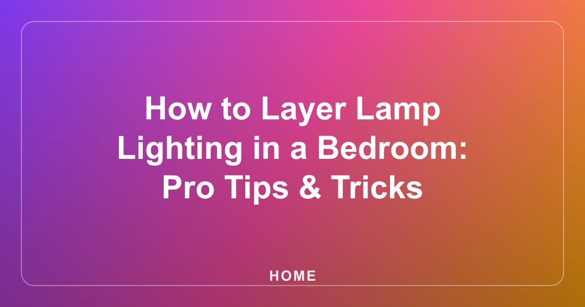 How to Layer Lamp Lighting in a Bedroom: Pro Tips & Tricks