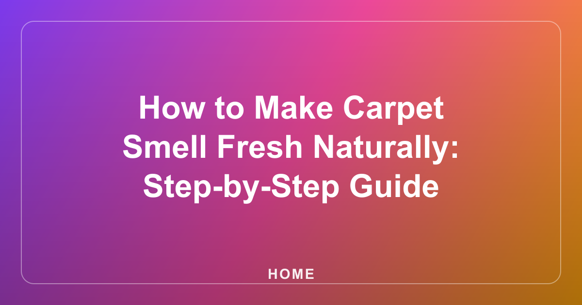 How to Make Carpet Smell Fresh Naturally: Step-by-Step Guide