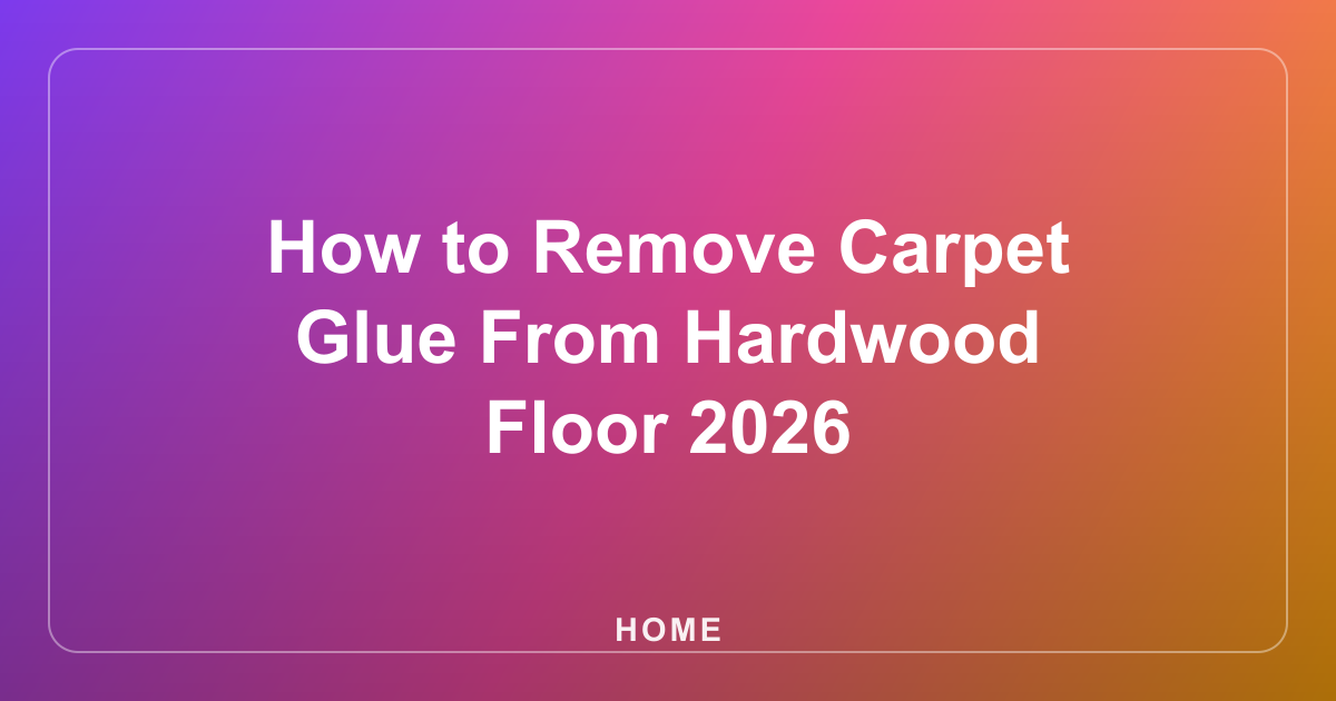 How to Remove Carpet Glue From Hardwood Floor 2026