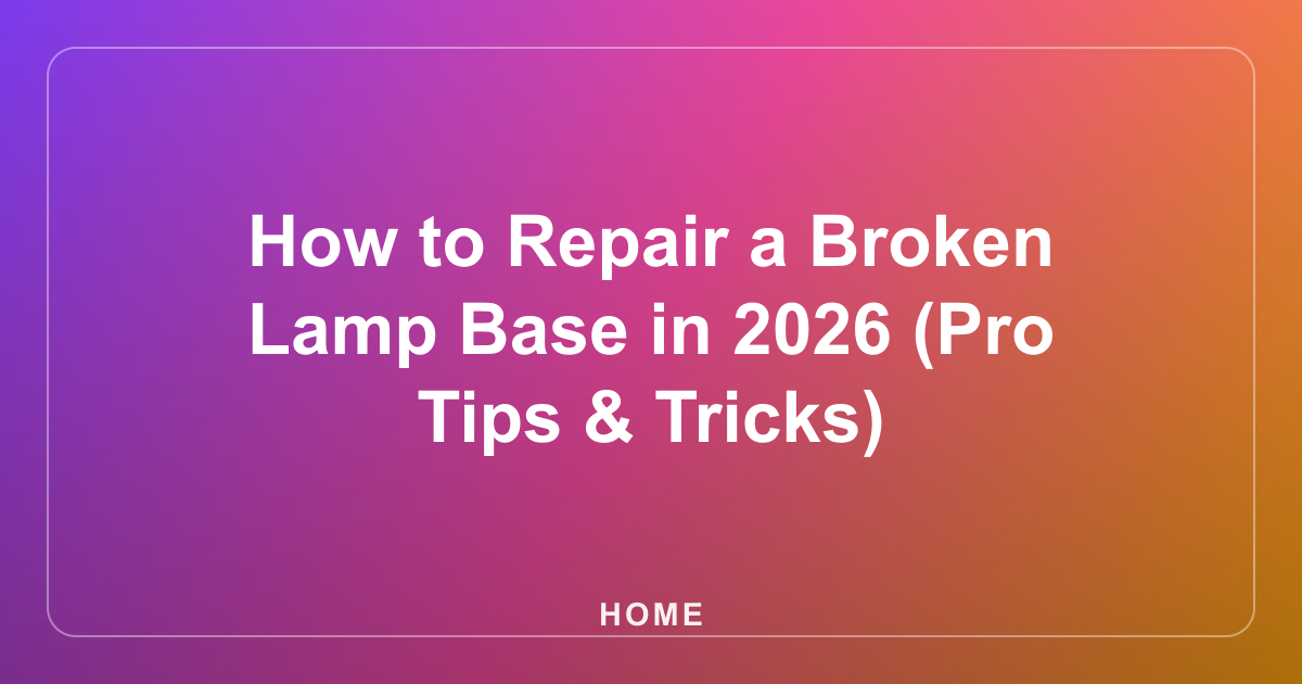 How to Repair a Broken Lamp Base in 2026 (Pro Tips & Tricks)