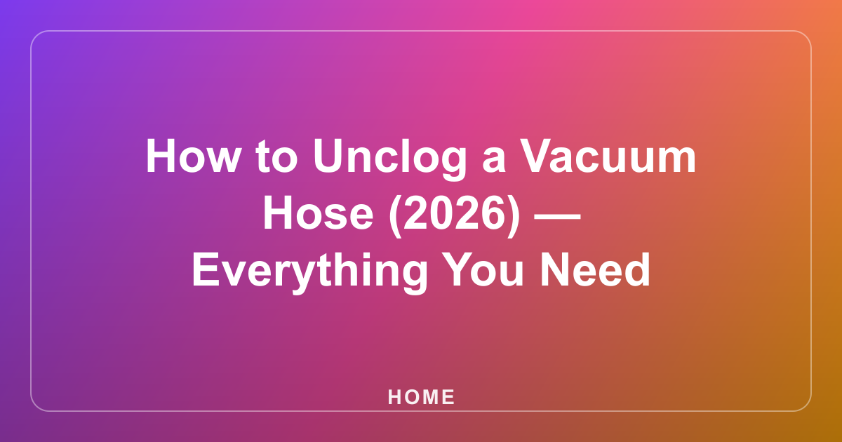 How to Unclog a Vacuum Hose (2026) — Everything You Need