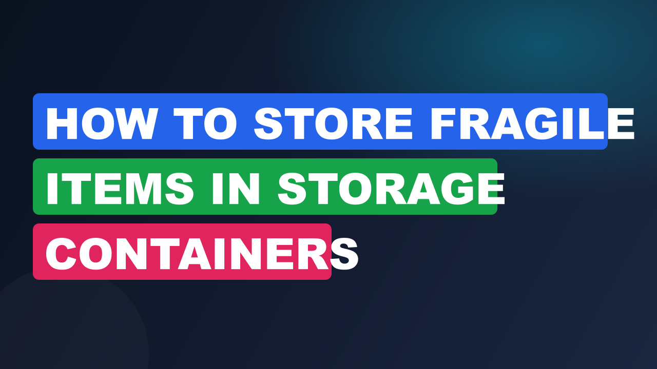 How to Store Fragile Items in Storage Containers